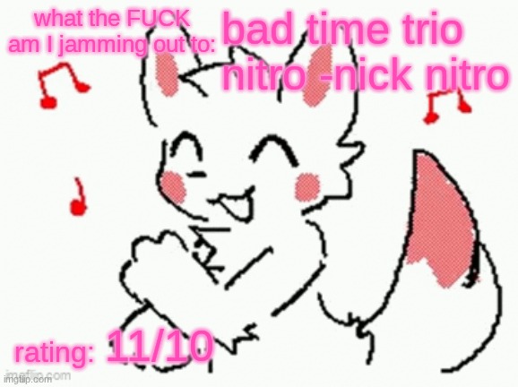 song check :3 | bad time trio nitro -nick nitro; 11/10 | image tagged in song check 3 | made w/ Imgflip meme maker