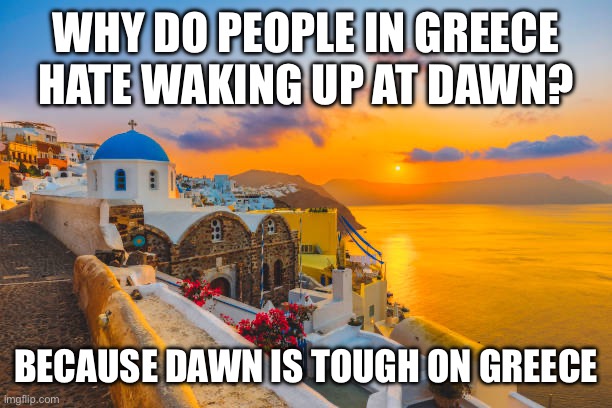 Dawn is Tough on Greece | WHY DO PEOPLE IN GREECE HATE WAKING UP AT DAWN? BECAUSE DAWN IS TOUGH ON GREECE | image tagged in greece,dawn,puns,bad pun,dad joke,travel | made w/ Imgflip meme maker
