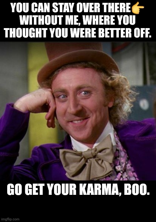 Karma is a B*tch!! | YOU CAN STAY OVER THERE👉
WITHOUT ME, WHERE YOU THOUGHT YOU WERE BETTER OFF. GO GET YOUR KARMA, BOO. | image tagged in condescending wonka,karma,karma's a bitch,instant karma,instant regret,cheaters | made w/ Imgflip meme maker