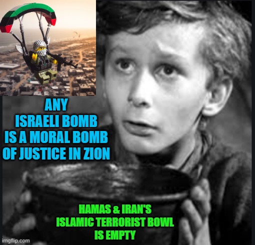 Tiny Tim | ANY
ISRAELI BOMB
IS A MORAL BOMB
OF JUSTICE IN ZION HAMAS & IRAN'S
ISLAMIC TERRORIST BOWL
IS EMPTY | image tagged in tiny tim | made w/ Imgflip meme maker