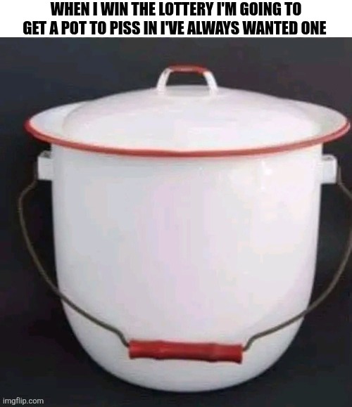 When I Win The Lottery I'm Going To Get A Pot To Piss In I've Always Wanted One | WHEN I WIN THE LOTTERY I'M GOING TO GET A POT TO PISS IN I'VE ALWAYS WANTED ONE | image tagged in chrisjoines1 | made w/ Imgflip meme maker