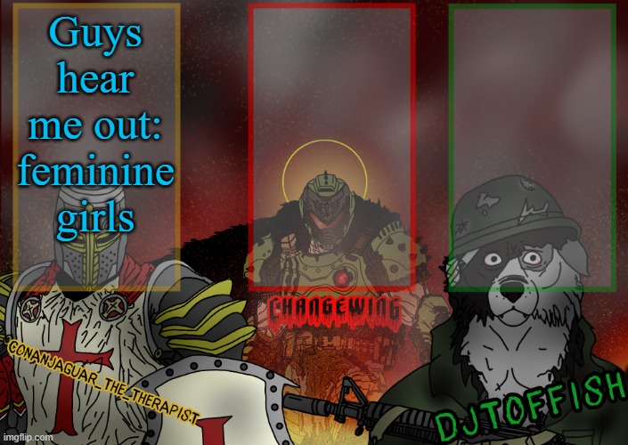 The Fist of Konshu, DJTO, and Conanjaguar shared template | Guys hear me out: feminine girls | image tagged in the fist of konshu djto and conanjaguar shared template | made w/ Imgflip meme maker