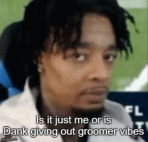 He's around the female users A LOT and acting weird around them too | Is it just me or is Dank giving out groomer vibes | made w/ Imgflip meme maker