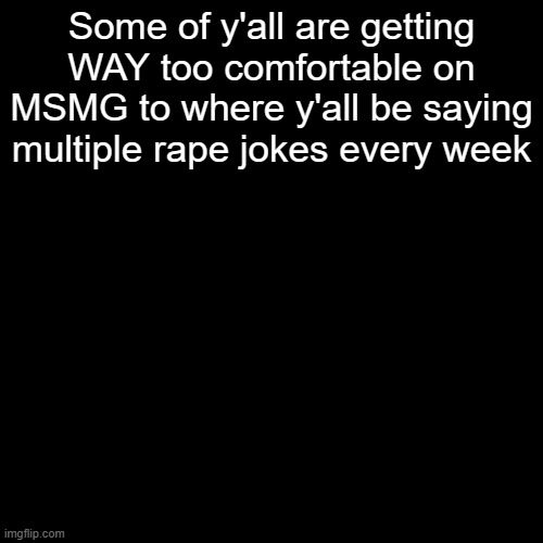 If both parties agree to the weird jokes then idfc Don't do that shit on a meme site tho Take it to memechats | Some of y'all are getting WAY too comfortable on MSMG to where y'all be saying multiple rape jokes every week | made w/ Imgflip meme maker