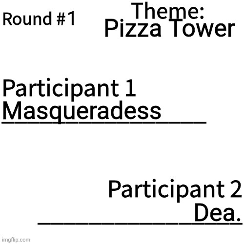 Round 1 | 1; Pizza Tower; Masqueradess; Dea. | image tagged in art tournament | made w/ Imgflip meme maker