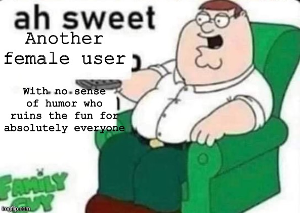ah sweet peter griffin | Another female user; With no sense of humor who ruins the fun for absolutely everyone | image tagged in ah sweet peter griffin | made w/ Imgflip meme maker