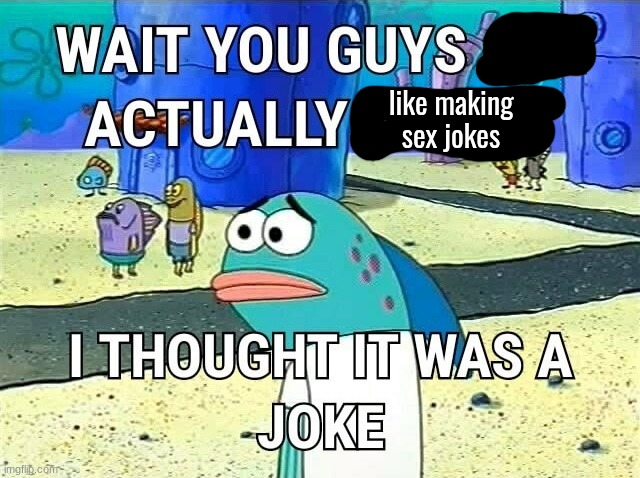 wait you guys are actually i thought it was a joke | like making sex jokes | image tagged in wait you guys are actually i thought it was a joke | made w/ Imgflip meme maker