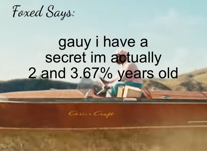 Foxed CMIYGL temp | gauy i have a secret im actually 2 and 3.67% years old | image tagged in foxed cmiygl temp | made w/ Imgflip meme maker