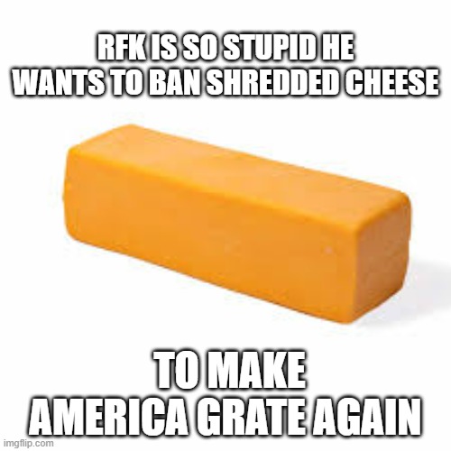 RFK's wants to ban graded cheese. He wants to make America grate again. | RFK IS SO STUPID HE WANTS TO BAN SHREDDED CHEESE; TO MAKE AMERICA GRATE AGAIN | image tagged in funny,maga,humor,play on words,cheese | made w/ Imgflip meme maker