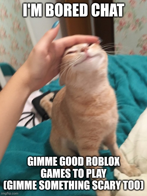 And lemme know if any of you wanna play sometime! | I'M BORED CHAT; GIMME GOOD ROBLOX GAMES TO PLAY
(GIMME SOMETHING SCARY TOO) | image tagged in cat pat | made w/ Imgflip meme maker