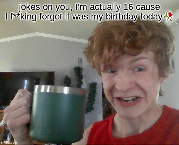 street rat kill | jokes on you, I'm actually 16 cause I f**king forgot it was my birthday today🥀 | image tagged in street rat kill | made w/ Imgflip meme maker