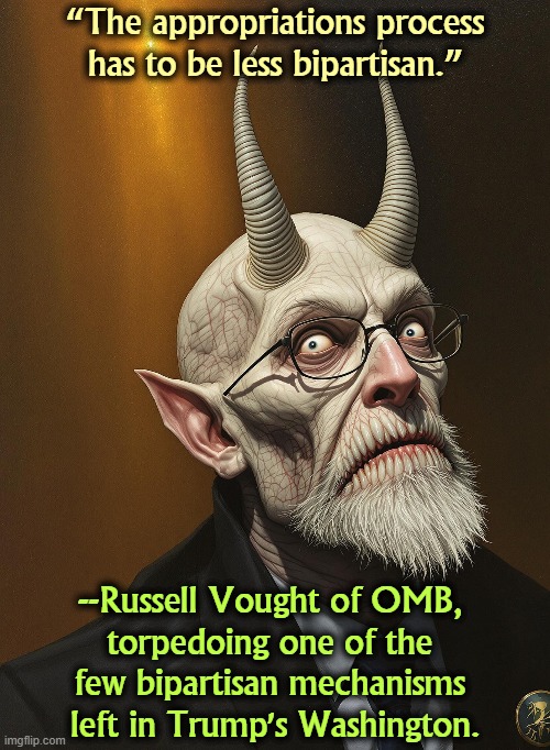 “The appropriations process has to be less bipartisan.”; --Russell Vought of OMB, 
torpedoing one of the 
few bipartisan mechanisms 
left in Trump's Washington. | image tagged in trump,russell vought,project 2025,tax cuts for the rich,bipartisan | made w/ Imgflip meme maker