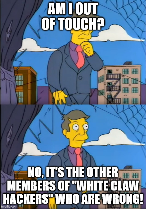 Skinner Out Of Touch | AM I OUT OF TOUCH? NO, IT'S THE OTHER MEMBERS OF "WHITE CLAW HACKERS" WHO ARE WRONG! | image tagged in skinner out of touch | made w/ Imgflip meme maker