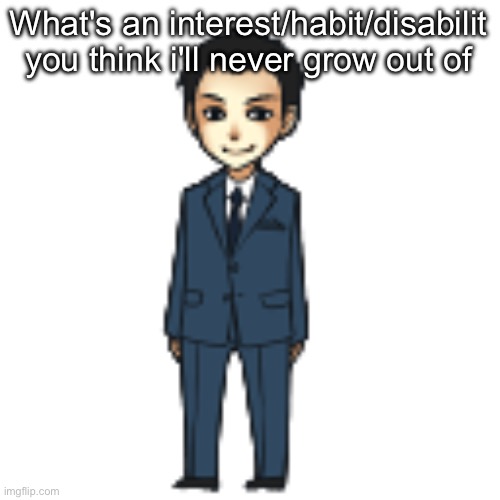 Moriarty but a shimeji | What's an interest/habit/disabilit you think i'll never grow out of | image tagged in moriarty but a shimeji | made w/ Imgflip meme maker