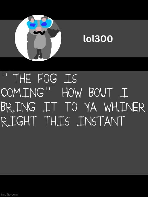 lol300 announcement template but straight to the point | "THE FOG IS COMING" HOW BOUT I BRING IT TO YA WHINER RIGHT THIS INSTANT | image tagged in lol300 announcement template but straight to the point | made w/ Imgflip meme maker