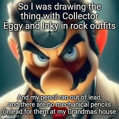 I finished Inky and Collector But ran out just as I was about to complete Eggy's drum set | So I was drawing the thing with Collector Eggy and Inky in rock outfits; And my pencil ran out of lead, and there are no mechanical pencils or lead for them at my Grandmas house | image tagged in prowler dr mario | made w/ Imgflip meme maker