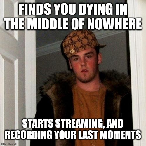 Scumbag Steve | FINDS YOU DYING IN THE MIDDLE OF NOWHERE; STARTS STREAMING, AND RECORDING YOUR LAST MOMENTS | image tagged in memes,scumbag steve | made w/ Imgflip meme maker