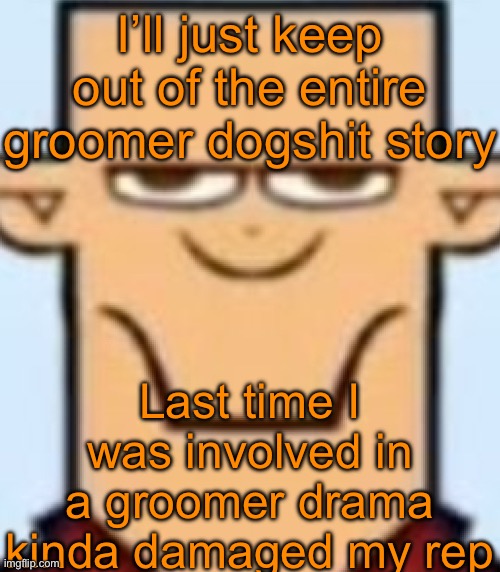 I already know that whatever I say will be wrong | I’ll just keep out of the entire groomer dogshit story; Last time I was involved in a groomer drama kinda damaged my rep | image tagged in sped tyler | made w/ Imgflip meme maker