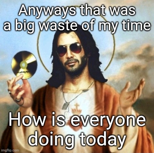 Jesus Silverhand | Anyways that was a big waste of my time; How is everyone doing today | image tagged in jesus silverhand | made w/ Imgflip meme maker