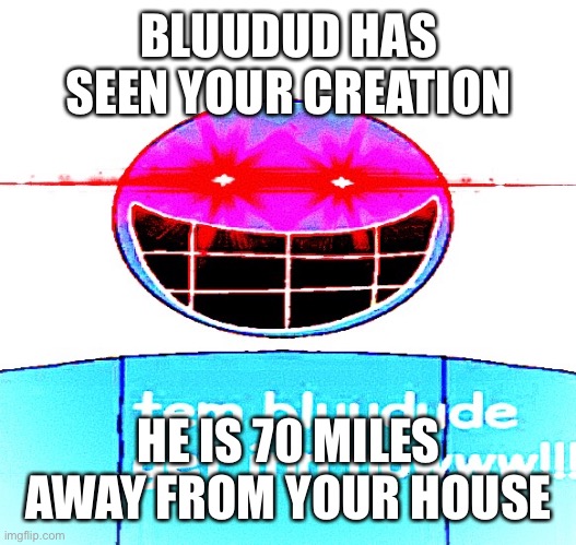 Bluudud | BLUUDUD HAS SEEN YOUR CREATION HE IS 70 MILES AWAY FROM YOUR HOUSE | image tagged in bluudud | made w/ Imgflip meme maker