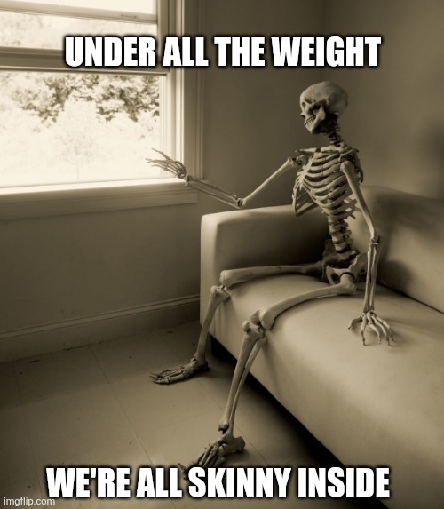Under all the weight we're all skinny inside | UNDER ALL THE WEIGHT; WE'RE ALL SKINNY INSIDE | image tagged in lonely skeleton,weight,skeleton | made w/ Imgflip meme maker