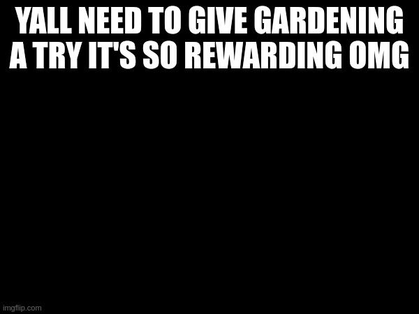 YALL NEED TO GIVE GARDENING A TRY IT'S SO REWARDING OMG | made w/ Imgflip meme maker