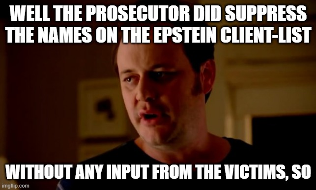 Jake from state farm | WELL THE PROSECUTOR DID SUPPRESS THE NAMES ON THE EPSTEIN CLIENT-LIST WITHOUT ANY INPUT FROM THE VICTIMS, SO | image tagged in jake from state farm | made w/ Imgflip meme maker