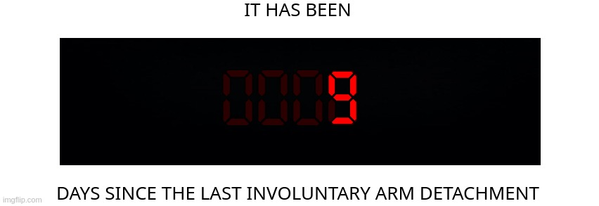 Days since the last involuntary arm detachment | 9 | image tagged in days since the last involuntary arm detachment | made w/ Imgflip meme maker