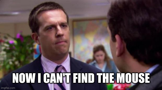 Sorry I annoyed you | NOW I CAN'T FIND THE MOUSE | image tagged in sorry i annoyed you | made w/ Imgflip meme maker