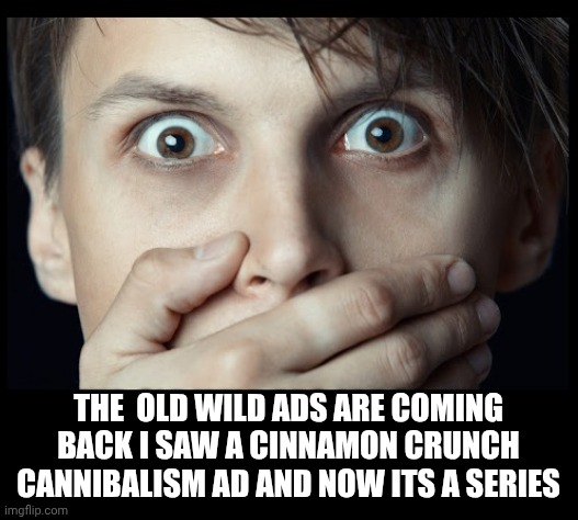 holy **** | THE  OLD WILD ADS ARE COMING BACK I SAW A CINNAMON CRUNCH CANNIBALISM AD AND NOW ITS A SERIES | image tagged in oh my | made w/ Imgflip meme maker