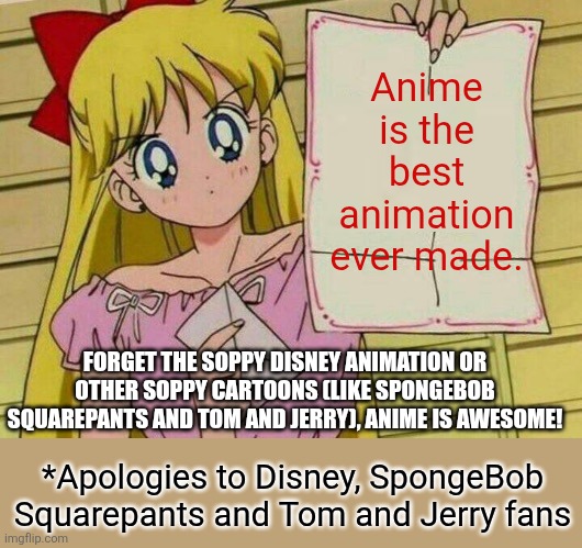 *This is the fixed meme | Anime is the best animation ever made. FORGET THE SOPPY DISNEY ANIMATION OR OTHER SOPPY CARTOONS (LIKE SPONGEBOB SQUAREPANTS AND TOM AND JERRY), ANIME IS AWESOME! *Apologies to Disney, SpongeBob Squarepants and Tom and Jerry fans | image tagged in sailor moon blank sign,anime,disney,spongebob squarepants,tom and jerry | made w/ Imgflip meme maker