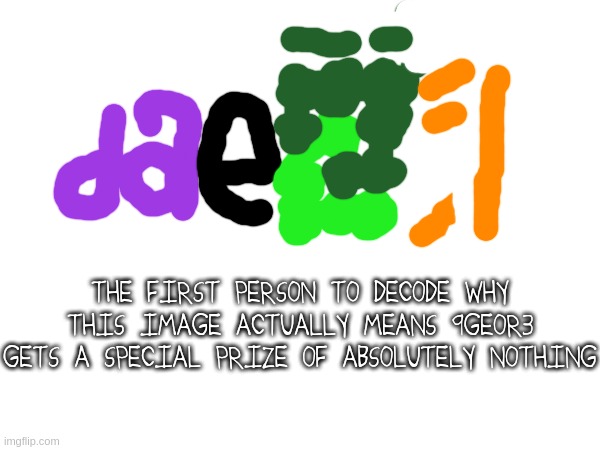 THE FIRST PERSON TO DECODE WHY THIS IMAGE ACTUALLY MEANS 9GEOR3 GETS A SPECIAL PRIZE OF ABSOLUTELY NOTHING | made w/ Imgflip meme maker