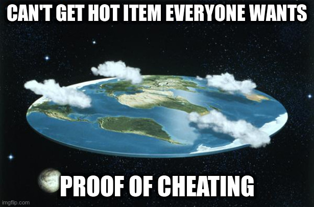 Flat Earth | CAN'T GET HOT ITEM EVERYONE WANTS; PROOF OF CHEATING | image tagged in flat earth | made w/ Imgflip meme maker