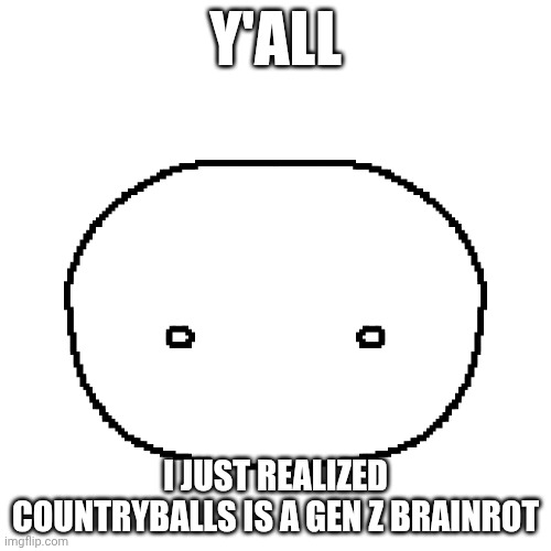 Didn't you know that? | Y'ALL; I JUST REALIZED COUNTRYBALLS IS A GEN Z BRAINROT | image tagged in countryballs,gen z,fun,memes | made w/ Imgflip meme maker