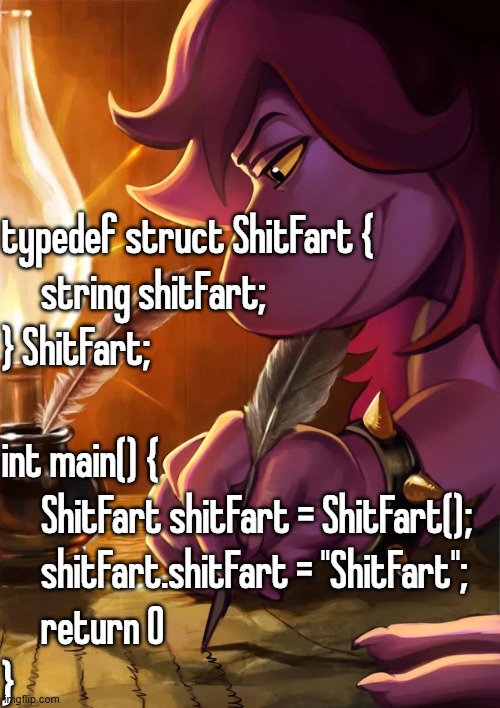 typedef struct ShitFart { string shitFart; } ShitFart; int main() { ShitFart shitFart = ShitFart(); shitFart.shitFart = "ShitFar | typedef struct ShitFart {
     string shitFart;
} ShitFart;
 
int main() {
     ShitFart shitFart = ShitFart();
     shitFart.shitFart = "ShitFart";
     return 0
} | image tagged in shitfart,i still dont understand cpp | made w/ Imgflip meme maker