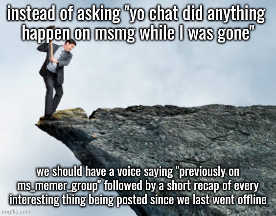 man breaking cliff | instead of asking "yo chat did anything 
happen on msmg while I was gone"; we should have a voice saying "previously on ms_memer_group" followed by a short recap of every interesting thing being posted since we last went offline | image tagged in man breaking cliff | made w/ Imgflip meme maker