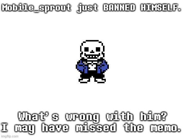 ... (I’d join the tags, but there isn’t space -Lego) | Mobile_sprout just BANNED HIMSELF. What's wrong with him?
I may have missed the memo. | image tagged in no tags and mods get out,of the tags,nuh uh -ftm,look at me tippy typing in the tags hehe -chara,yeah idc abt the tags | made w/ Imgflip meme maker