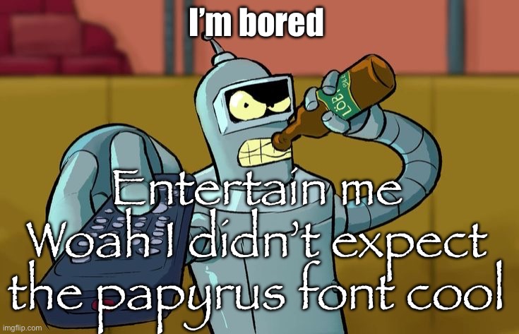 I dunno I’m sorry | I’m bored; Entertain me
Woah I didn’t expect the papyrus font cool | image tagged in bender t v remote,bored,oh wow are you actually reading these tags,im bored | made w/ Imgflip meme maker