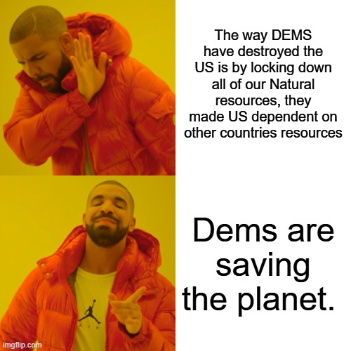 GLOBAL warming Peak oil all lies to handcuff US industry so the companies would leave the US, and the jobs left | The way DEMS have destroyed the US is by locking down all of our Natural resources, they made US dependent on other countries resources; Dems are saving the planet. | image tagged in memes,drake hotline bling | made w/ Imgflip meme maker