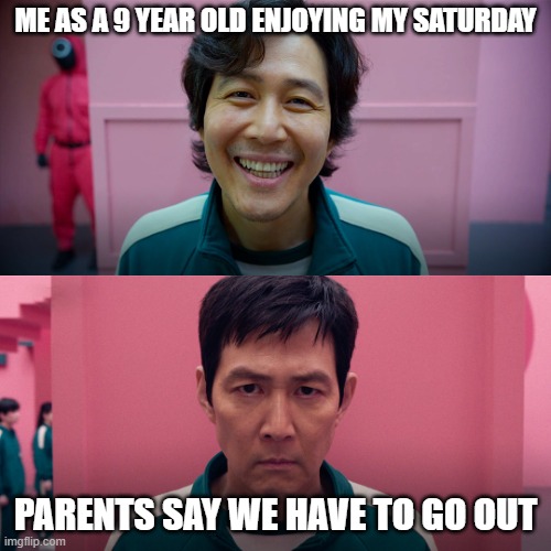 me enjoying my saturday | ME AS A 9 YEAR OLD ENJOYING MY SATURDAY; PARENTS SAY WE HAVE TO GO OUT | image tagged in player 456 | made w/ Imgflip meme maker