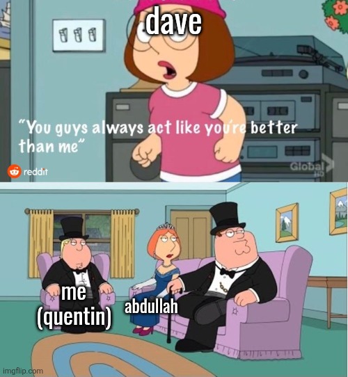 You Guys always act like you're better than me | dave; me (quentin); abdullah | image tagged in you guys always act like you're better than me | made w/ Imgflip meme maker