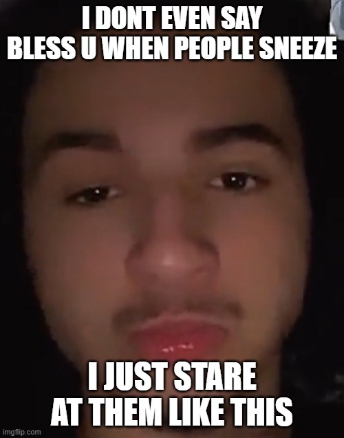idk Say | I DONT EVEN SAY BLESS U WHEN PEOPLE SNEEZE; I JUST STARE AT THEM LIKE THIS | image tagged in roll safe think about it | made w/ Imgflip meme maker