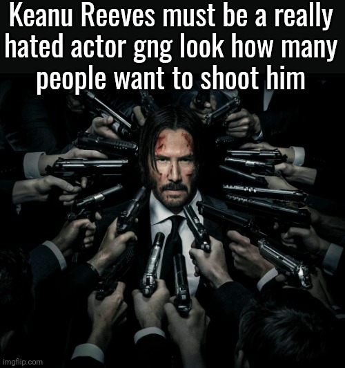 why is he hated tho | Keanu Reeves must be a really
hated actor gng look how many
people want to shoot him | image tagged in john wick 2 | made w/ Imgflip meme maker