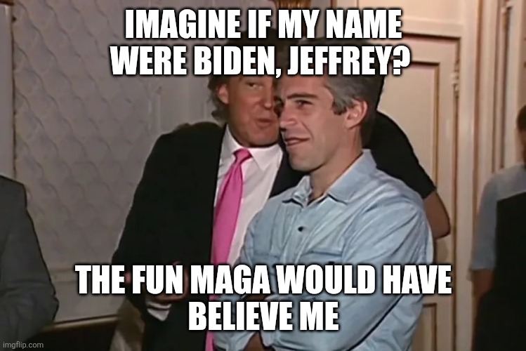 Trump and his 15-year business partner, Jeffrey Epstein. | IMAGINE IF MY NAME WERE BIDEN, JEFFREY? THE FUN MAGA WOULD HAVE
BELIEVE ME | image tagged in trump and his 15-year business partner jeffrey epstein | made w/ Imgflip meme maker