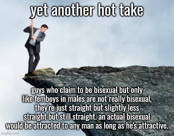 man breaking cliff | yet another hot take; guys who claim to be bisexual but only like femboys in males are not really bisexual, they're just straight but slightly less straight but still straight. an actual bisexual would be attracted to any man as long as he's attractive. | image tagged in man breaking cliff | made w/ Imgflip meme maker