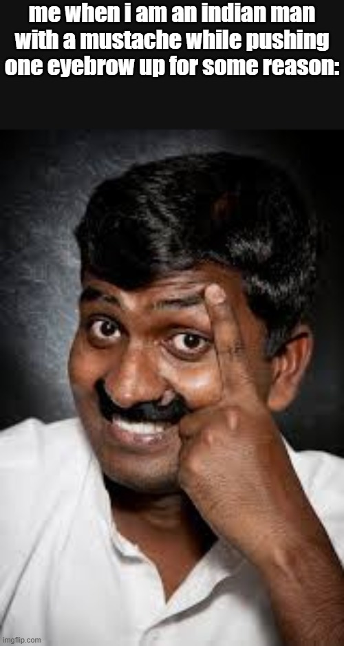 idk just have a shitpost | me when i am an indian man with a mustache while pushing one eyebrow up for some reason: | made w/ Imgflip meme maker