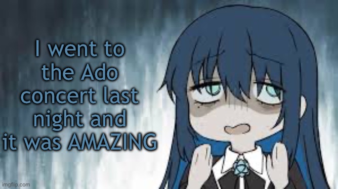 My throat hurts like hell but it was worth it | I went to the Ado concert last night and it was AMAZING | image tagged in ado | made w/ Imgflip meme maker