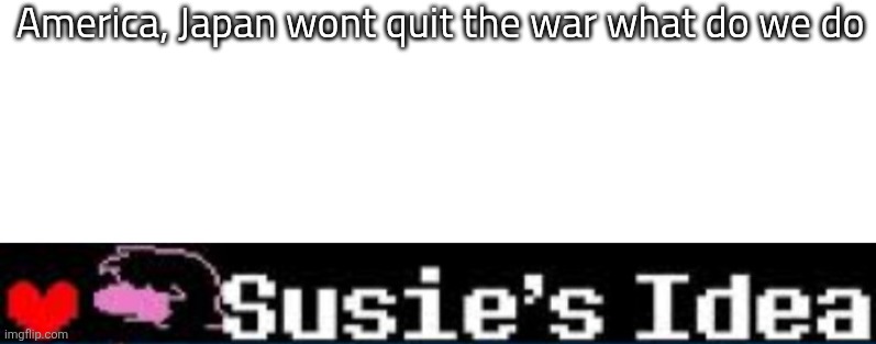 yf ut yjvtyufy hf yh fyfyu f yu fyu fyh gyjggj | America, Japan wont quit the war what do we do | image tagged in blank white template,susie's idea | made w/ Imgflip meme maker