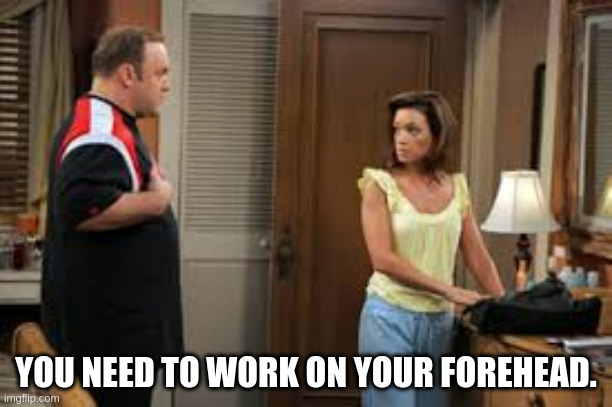 king of queens | YOU NEED TO WORK ON YOUR FOREHEAD. | image tagged in king of queens | made w/ Imgflip meme maker
