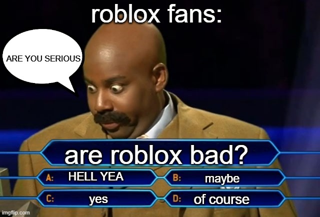roblox fans: | roblox fans:; ARE YOU SERIOUS; are roblox bad? HELL YEA; maybe; of course; yes | image tagged in who wants to be a millionaire | made w/ Imgflip meme maker